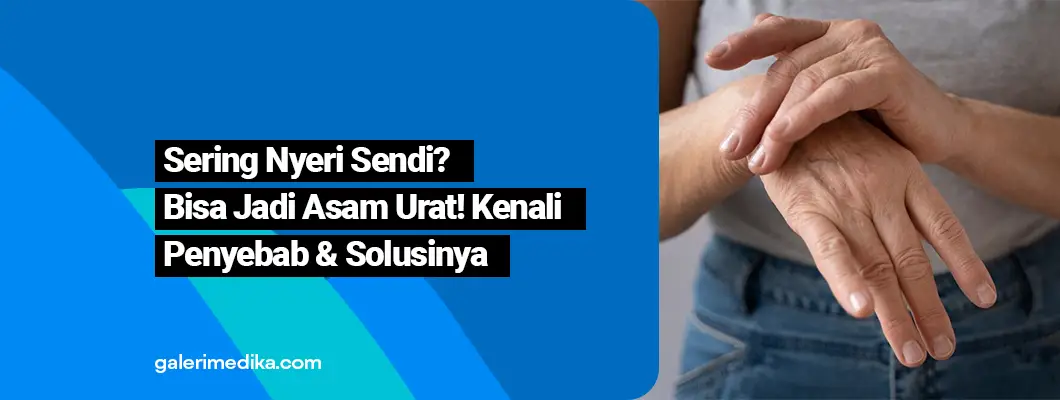 Sering Nyeri Sendi? Bisa Jadi Asam Urat! Kenali Penyebab & Solusinya