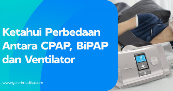 Ketahui Perbedaan Antara CPAP, BiPAP Dan Ventilator | Galeri Medika