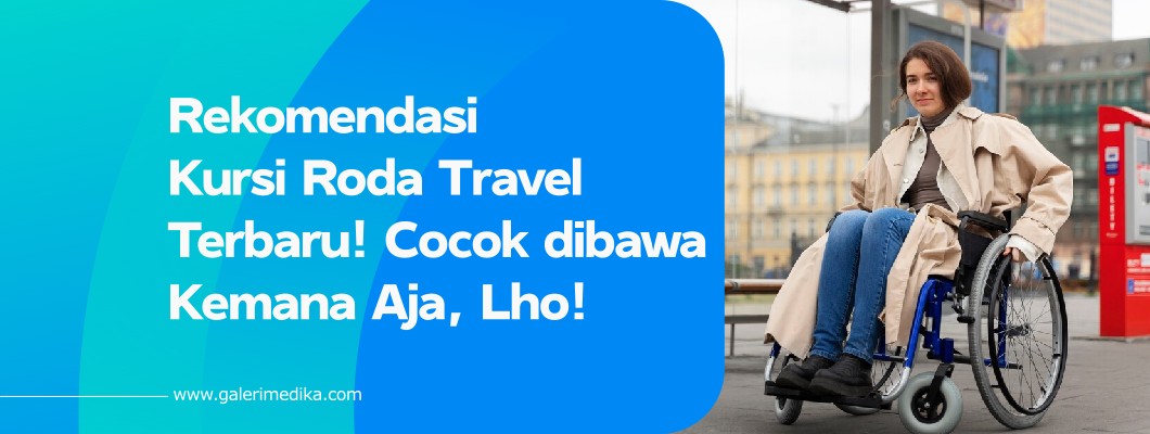 Rekomendasi Kursi Roda Travel Terbaru! Cocok dibawa Kemana Aja, Lho!